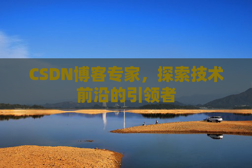 CSDN博客专家,探索技术前沿的引领者 CSDN博客专家,探索技术前沿的引领者
